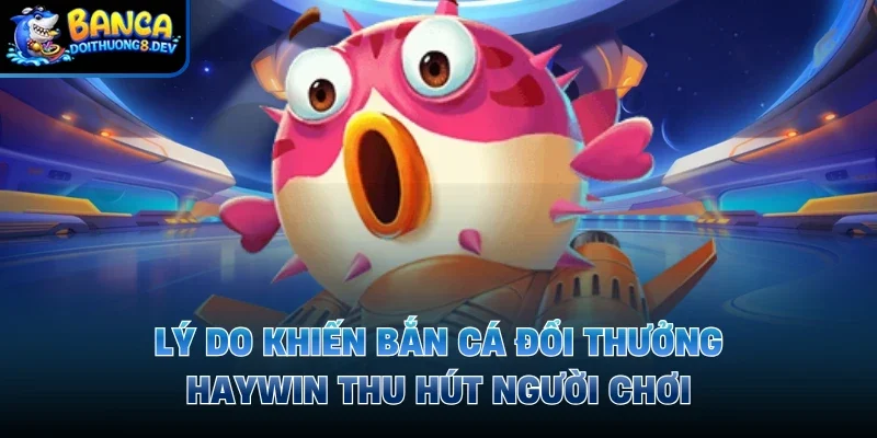 Lý do khiến bắn cá đổi thưởng Haywin thu hút người chơi 